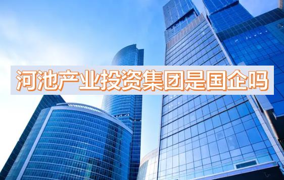 河池產(chǎn)投集團(tuán)是國企嗎？下屬公司有哪些？河池國有產(chǎn)業(yè)投資發(fā)展集團(tuán)有限公司有員工宿舍嗎？